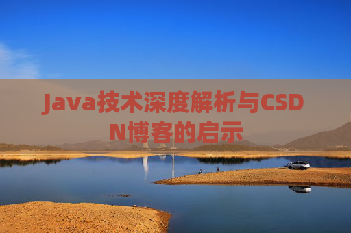 Java技术深度解析与CSDN博客的启示 Java技术深度解析与CSDN博客的启示